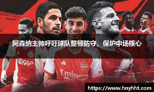 阿森纳主帅呼吁球队整顿防守，保护中场核心