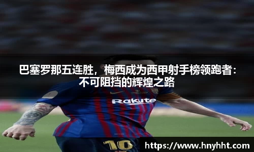 巴塞罗那五连胜，梅西成为西甲射手榜领跑者：不可阻挡的辉煌之路