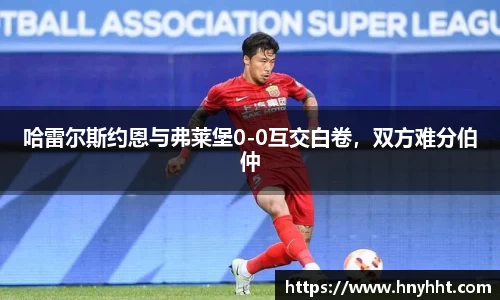 哈雷尔斯约恩与弗莱堡0-0互交白卷，双方难分伯仲