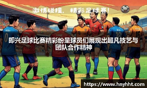 即兴足球比赛精彩纷呈球员们展现出超凡技艺与团队合作精神