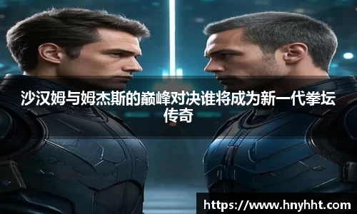 沙汉姆与姆杰斯的巅峰对决谁将成为新一代拳坛传奇