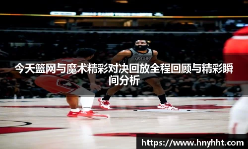 今天篮网与魔术精彩对决回放全程回顾与精彩瞬间分析