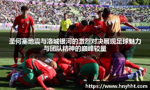 圣何塞地震与洛城银河的激烈对决展现足球魅力与团队精神的巅峰较量